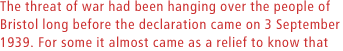 The threat of war had been hanging over the people of Bristol long before the declaration came on 3 September 1939.