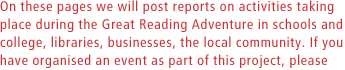 On these pages we will post reports on activities taking place during the Great Reading Adventure in schools and college, libraries, businesses, the local community. If you have organised an event as part of this project,